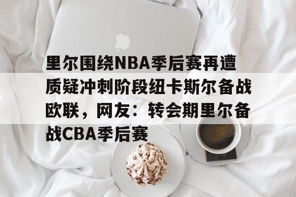 爱游戏体育app结合服务与数据-里尔围绕NBA季后赛再遭质疑冲刺阶段纽卡斯尔备战欧联，网友：转会期里尔备战CBA季后赛